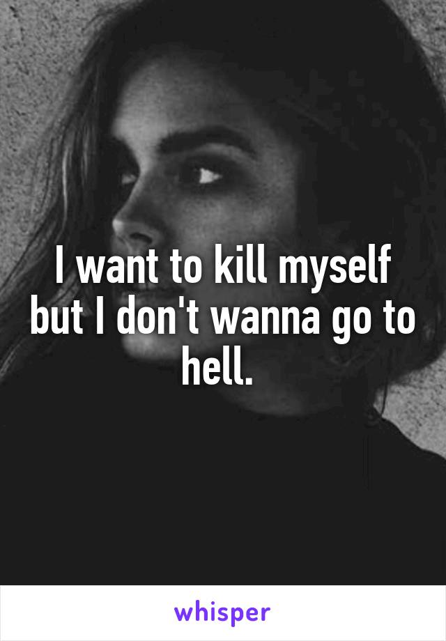 I want to kill myself but I don't wanna go to hell. 