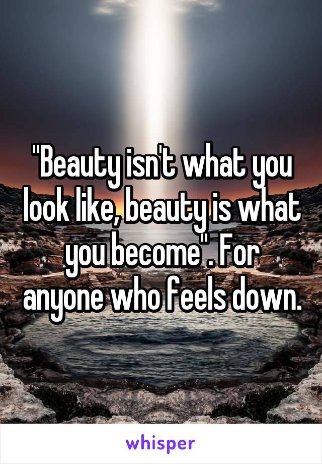 "Beauty isn't what you look like, beauty is what you become". For anyone who feels down.