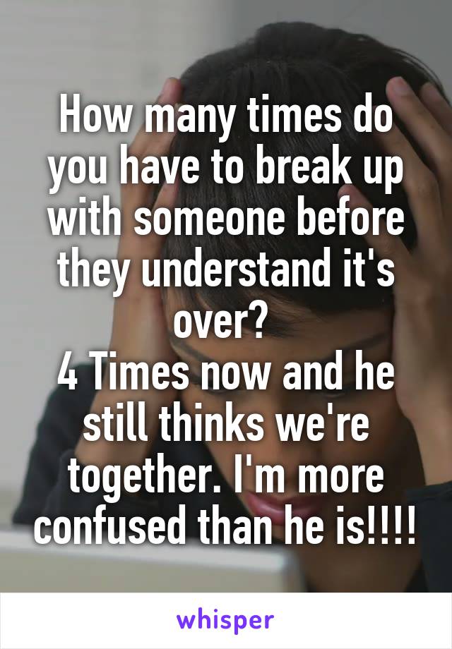 How many times do you have to break up with someone before they understand it's over? 
4 Times now and he still thinks we're together. I'm more confused than he is!!!!