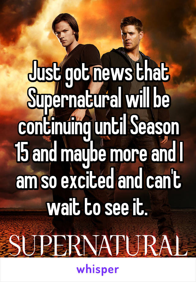 Just got news that Supernatural will be continuing until Season 15 and maybe more and I am so excited and can't wait to see it. 