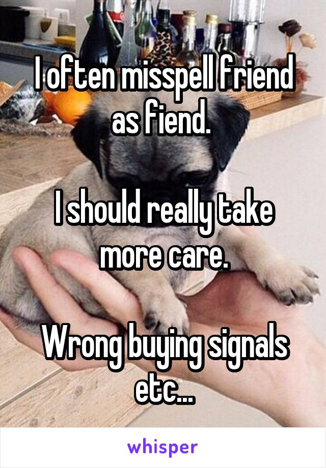 I often misspell friend as fiend. 

I should really take more care.

Wrong buying signals etc...