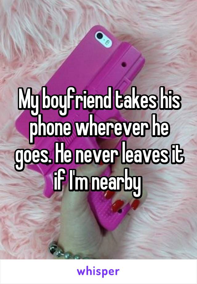 My boyfriend takes his phone wherever he goes. He never leaves it if I'm nearby 