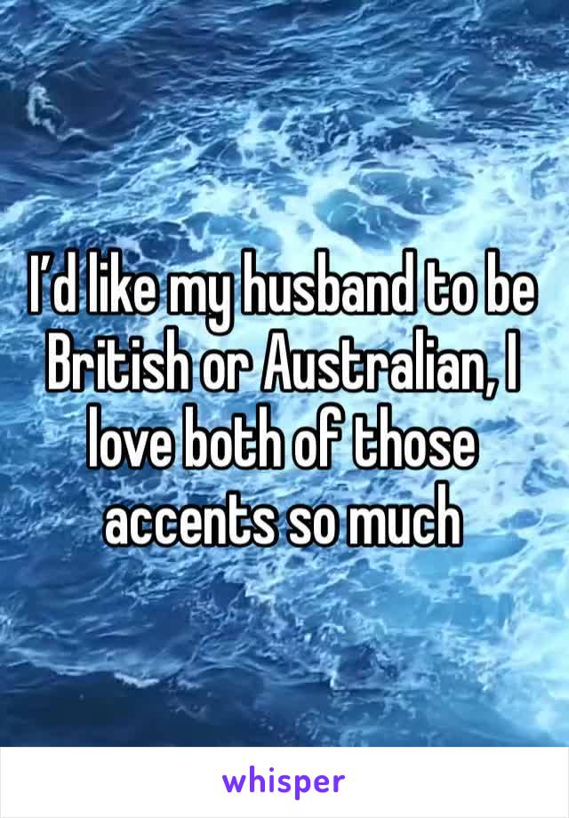 I’d like my husband to be British or Australian, I love both of those accents so much