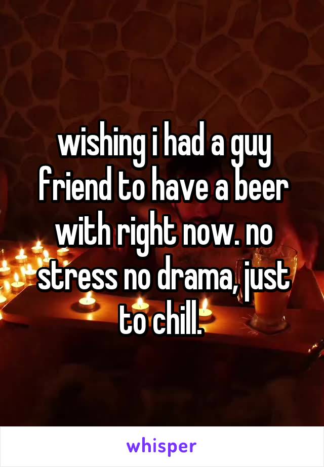 wishing i had a guy friend to have a beer with right now. no stress no drama, just to chill. 