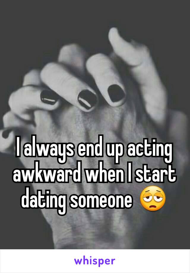 I always end up acting awkward when I start dating someone 😩