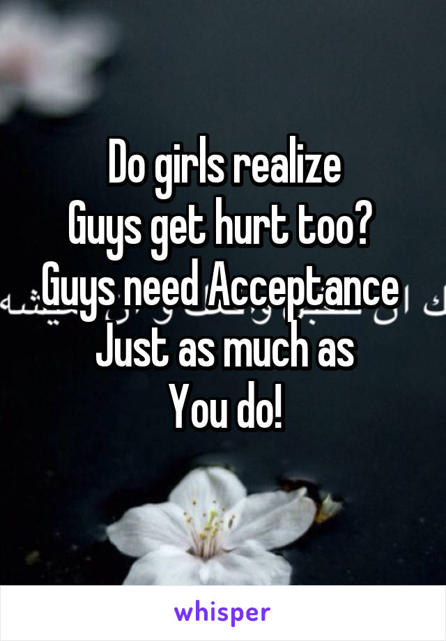 Do girls realize
Guys get hurt too? 
Guys need Acceptance 
Just as much as
You do!
