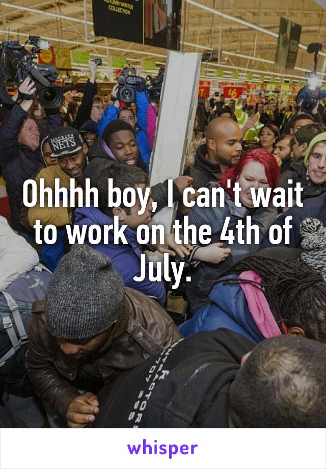 Ohhhh boy, I can't wait to work on the 4th of July.