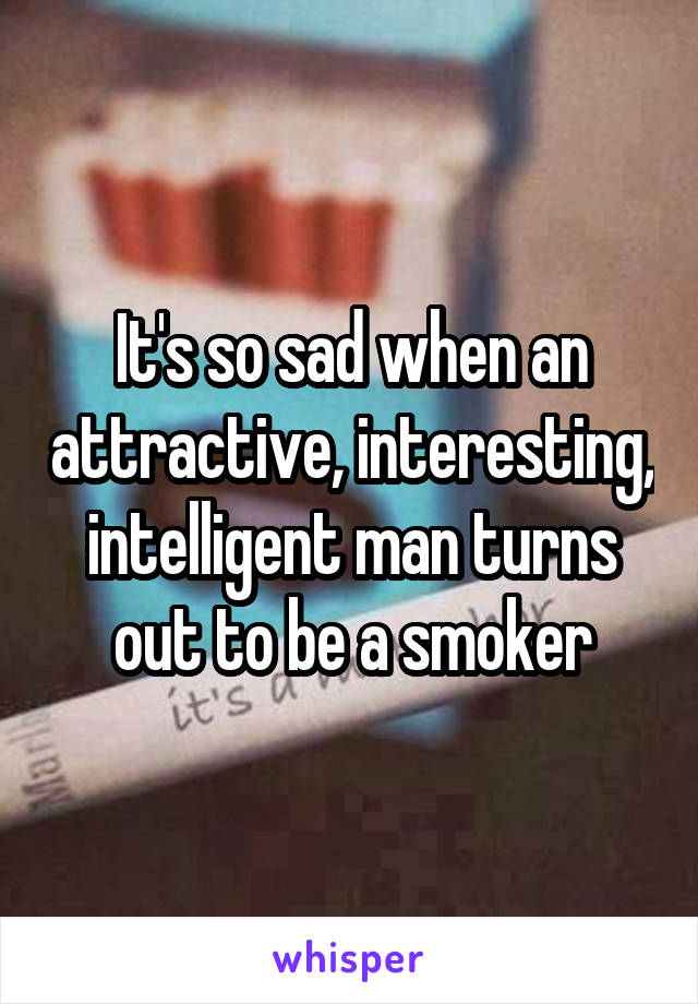 It's so sad when an attractive, interesting, intelligent man turns out to be a smoker