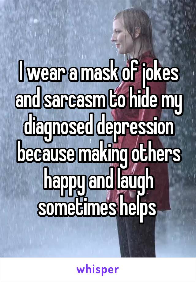 I wear a mask of jokes and sarcasm to hide my diagnosed depression because making others happy and laugh sometimes helps 