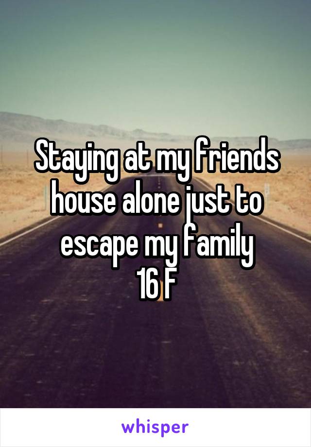 Staying at my friends house alone just to escape my family
16 F