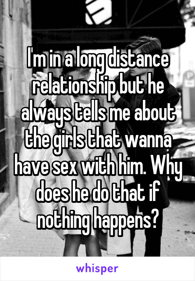I'm in a long distance relationship but he always tells me about the girls that wanna have sex with him. Why does he do that if nothing happens?