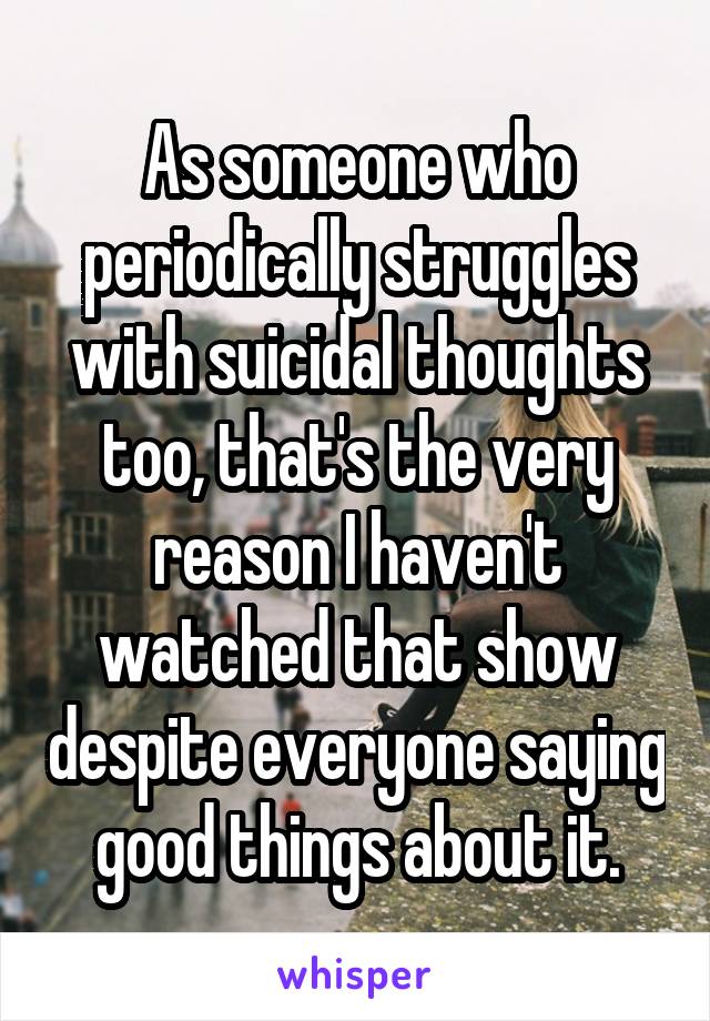 As someone who periodically struggles with suicidal thoughts too, that's the very reason I haven't watched that show despite everyone saying good things about it.