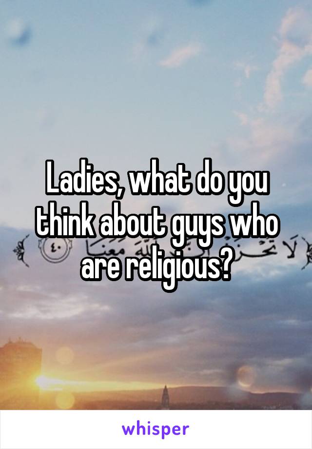 Ladies, what do you think about guys who are religious?