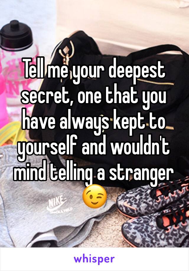 Tell me your deepest secret, one that you have always kept to yourself and wouldn't mind telling a stranger 😉