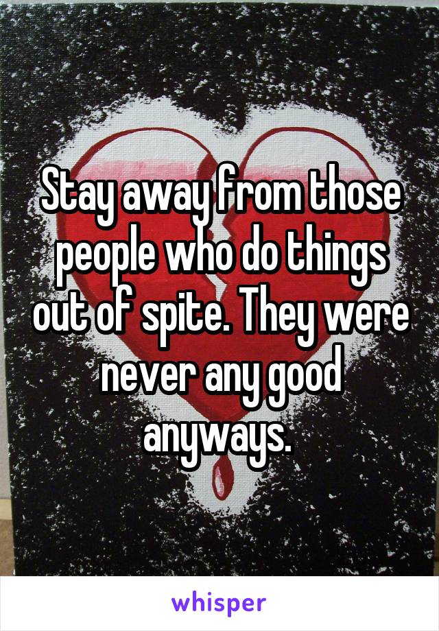 Stay away from those people who do things out of spite. They were never any good anyways. 