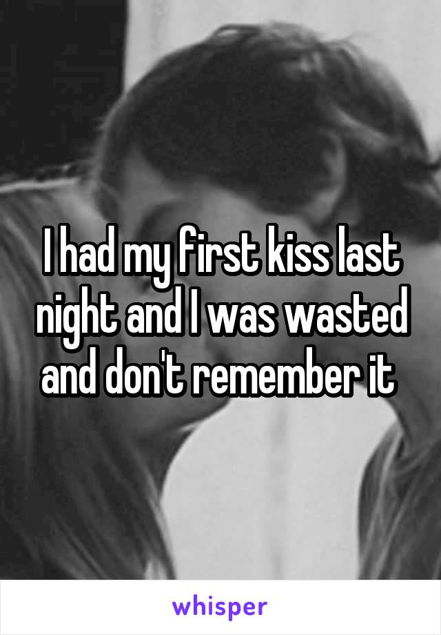 I had my first kiss last night and I was wasted and don't remember it 