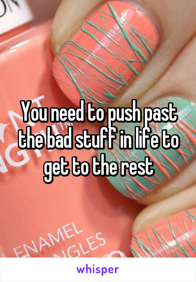 You need to push past the bad stuff in life to get to the rest