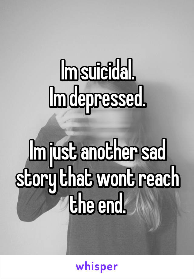 Im suicidal.
Im depressed.

Im just another sad story that wont reach the end.