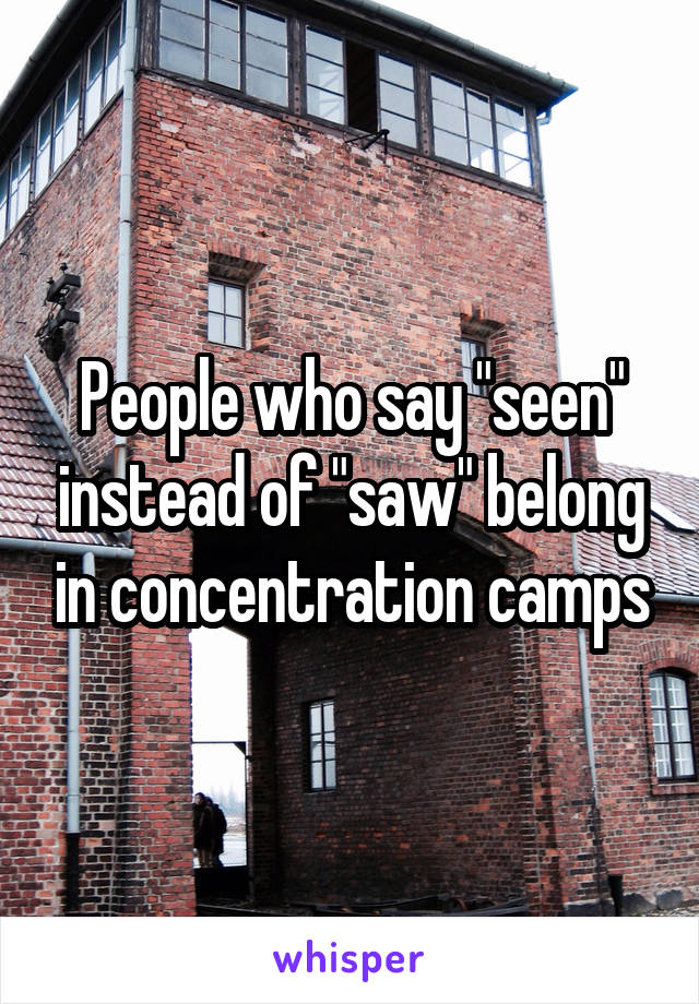 People who say "seen" instead of "saw" belong in concentration camps