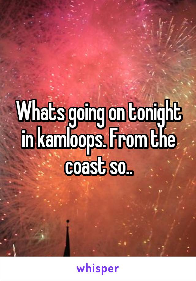 Whats going on tonight in kamloops. From the coast so..