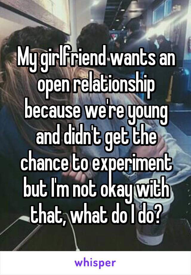 My girlfriend wants an open relationship because we're young and didn't get the chance to experiment but I'm not okay with that, what do I do?