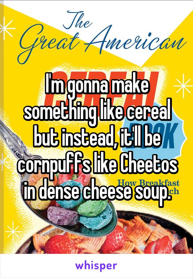 I'm gonna make something like cereal but instead, it'll be cornpuffs like Cheetos in dense cheese soup.