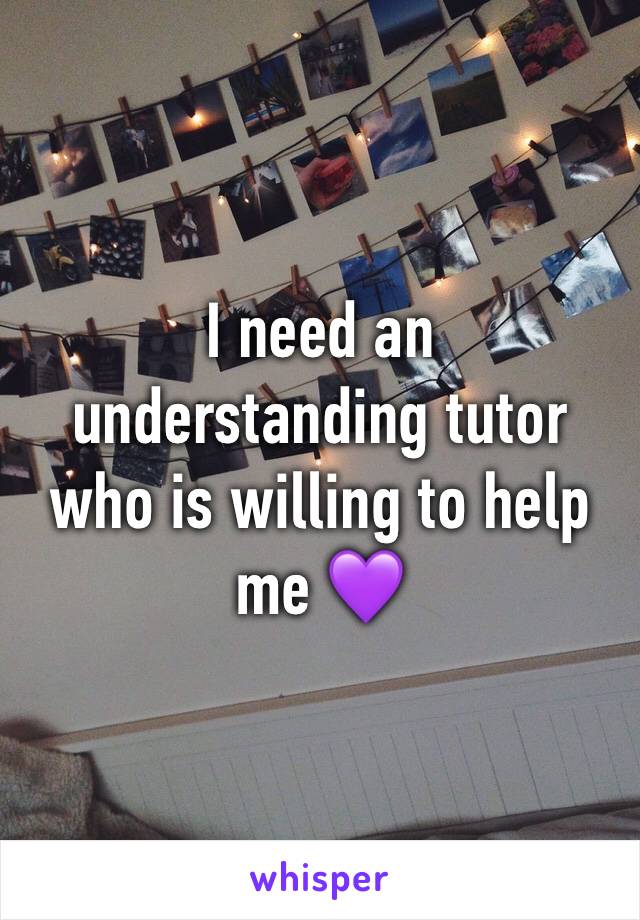 I need an understanding tutor who is willing to help me 💜
