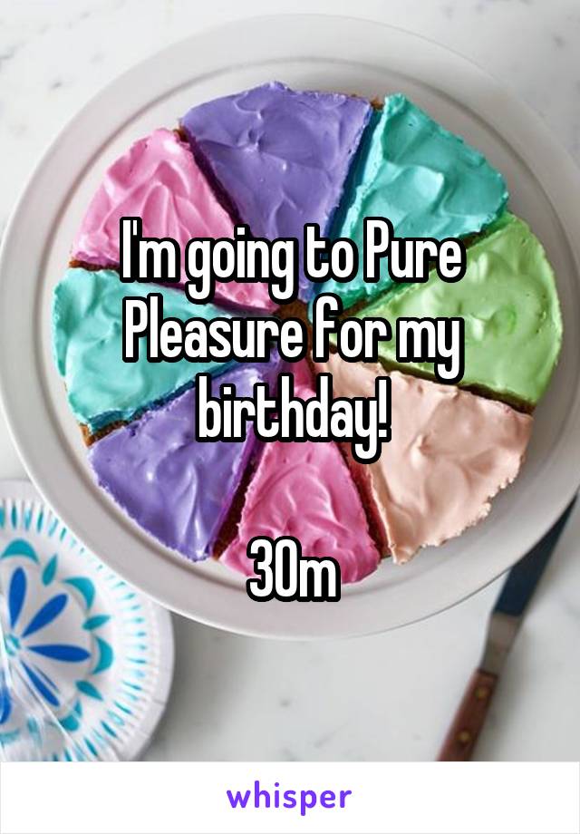 I'm going to Pure Pleasure for my birthday!

30m