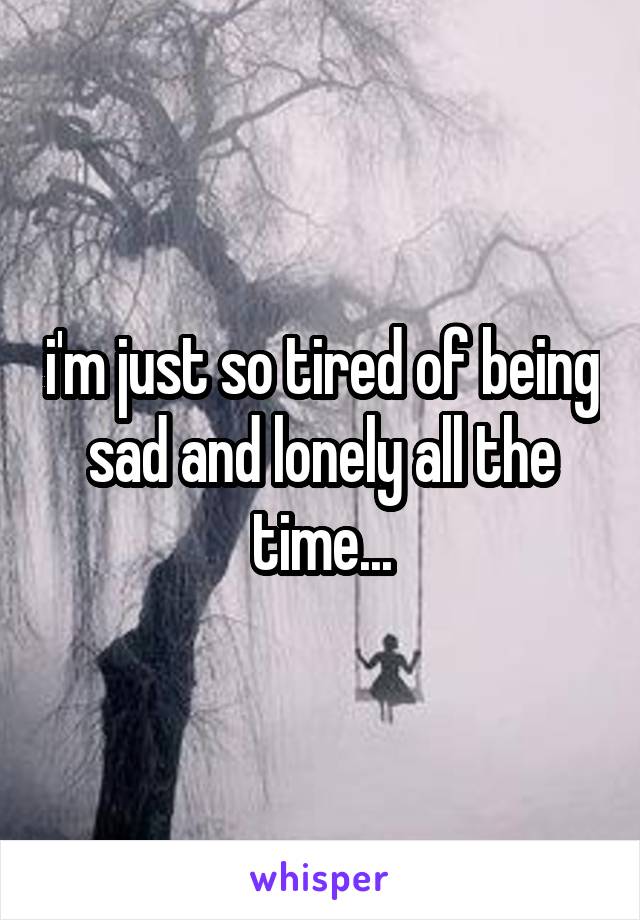 i'm just so tired of being sad and lonely all the time...