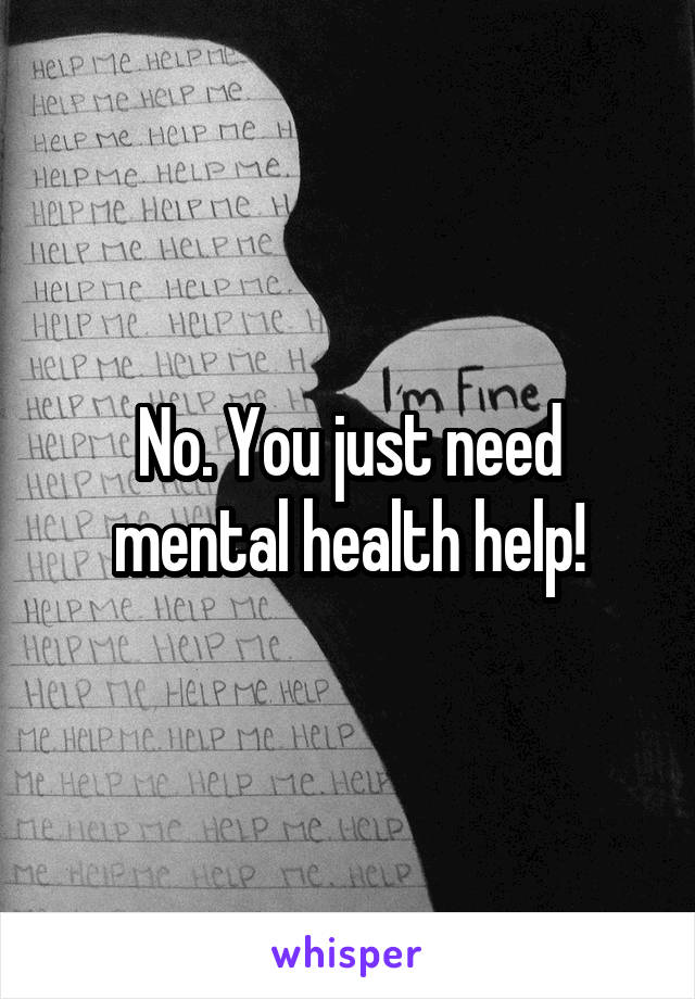 No. You just need mental health help!