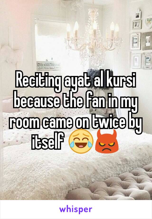 Reciting ayat al kursi because the fan in my room came on twice by itself 😂👿