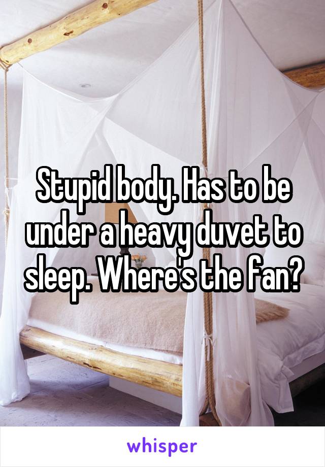 Stupid body. Has to be under a heavy duvet to sleep. Where's the fan?
