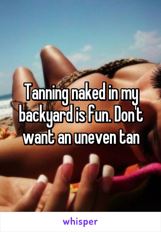 Tanning naked in my backyard is fun. Don't want an uneven tan