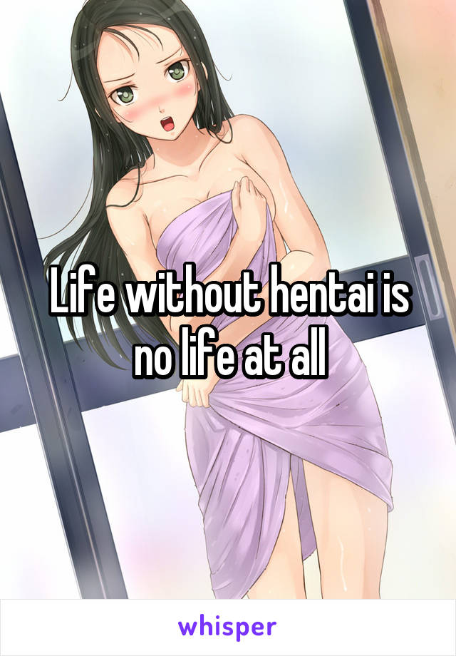 Life without hentai is no life at all