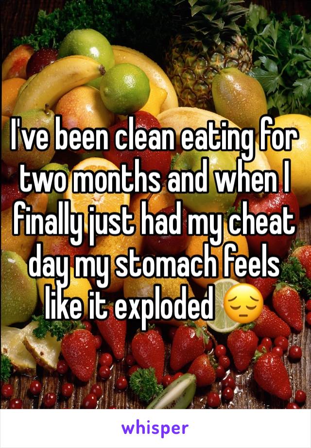 I've been clean eating for two months and when I finally just had my cheat day my stomach feels like it exploded 😔
