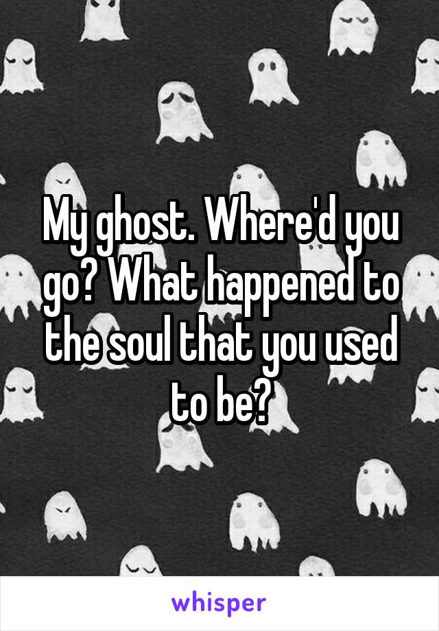 My ghost. Where'd you go? What happened to the soul that you used to be?