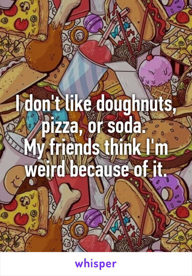 I don't like doughnuts, pizza, or soda. 
My friends think I'm weird because of it.