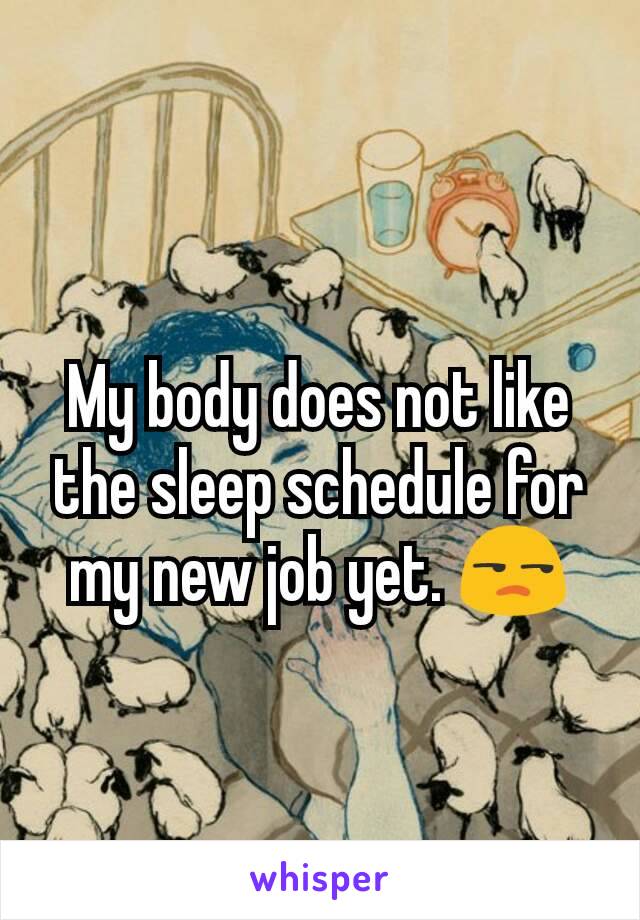 My body does not like the sleep schedule for my new job yet. 😒