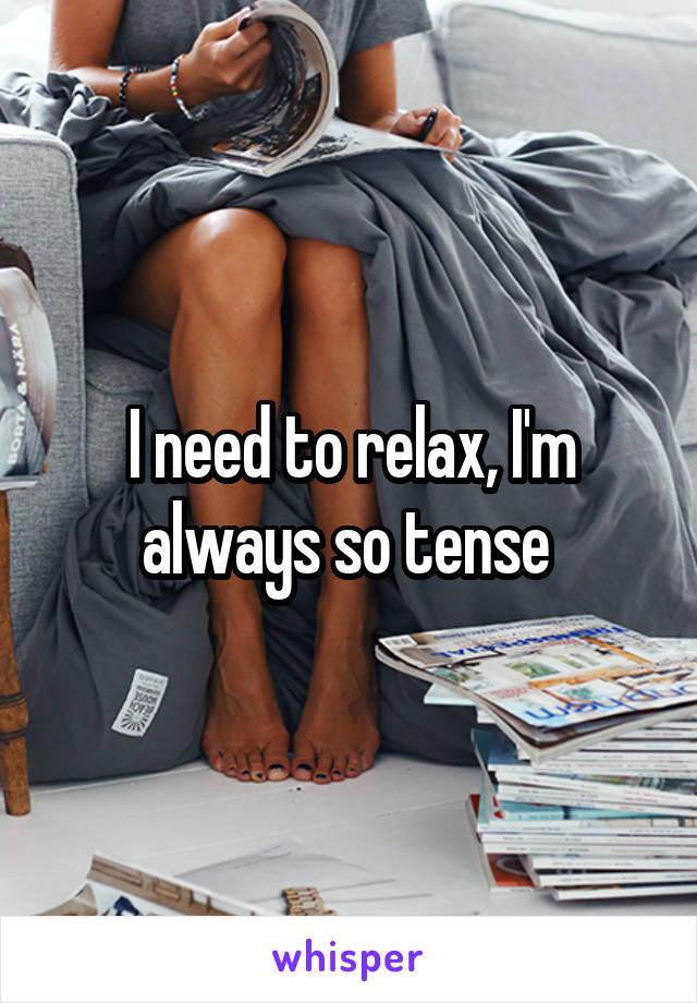 I need to relax, I'm always so tense 