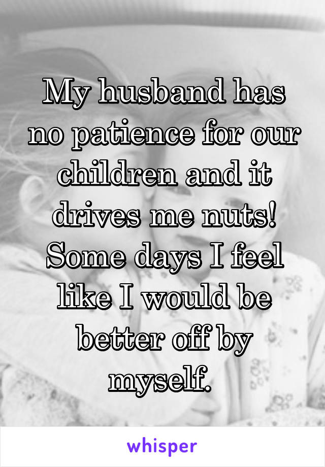 My husband has no patience for our children and it drives me nuts! Some days I feel like I would be better off by myself. 