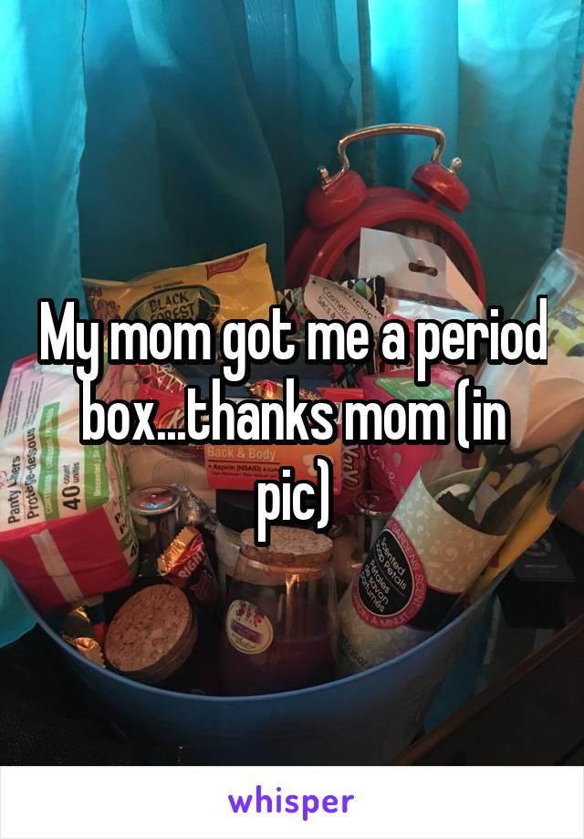 My mom got me a period box...thanks mom (in pic)