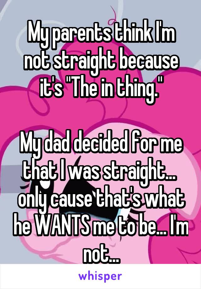 My parents think I'm not straight because it's "The in thing."

My dad decided for me that I was straight...  only cause that's what he WANTS me to be... I'm not...
