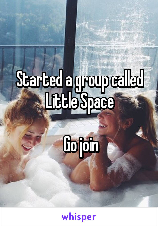 Started a group called Little Space

 Go join