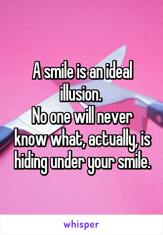 A smile is an ideal illusion. 
No one will never know what, actually, is hiding under your smile.