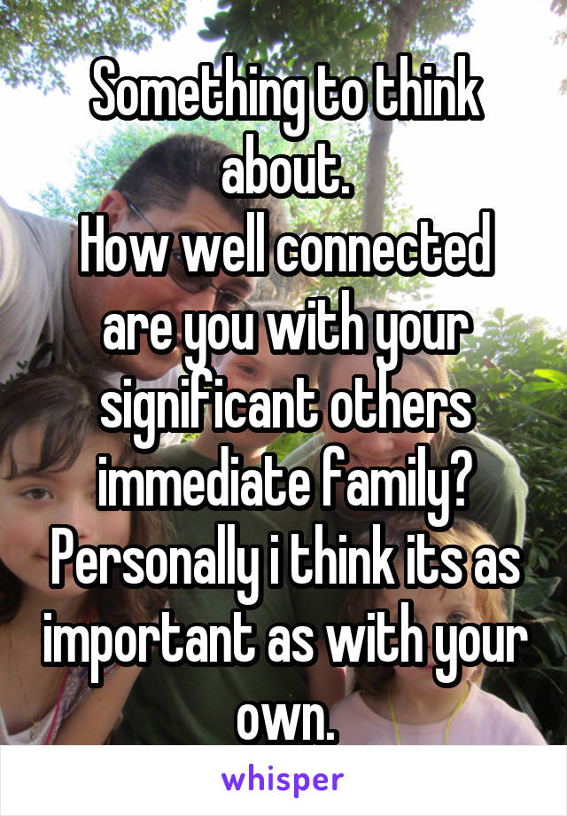 Something to think about.
How well connected are you with your significant others immediate family?
Personally i think its as important as with your own.