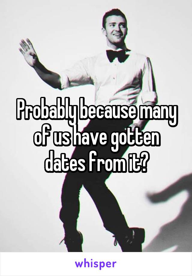 Probably because many of us have gotten dates from it?