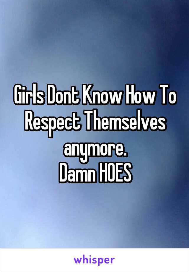 Girls Dont Know How To Respect Themselves anymore.
Damn HOES