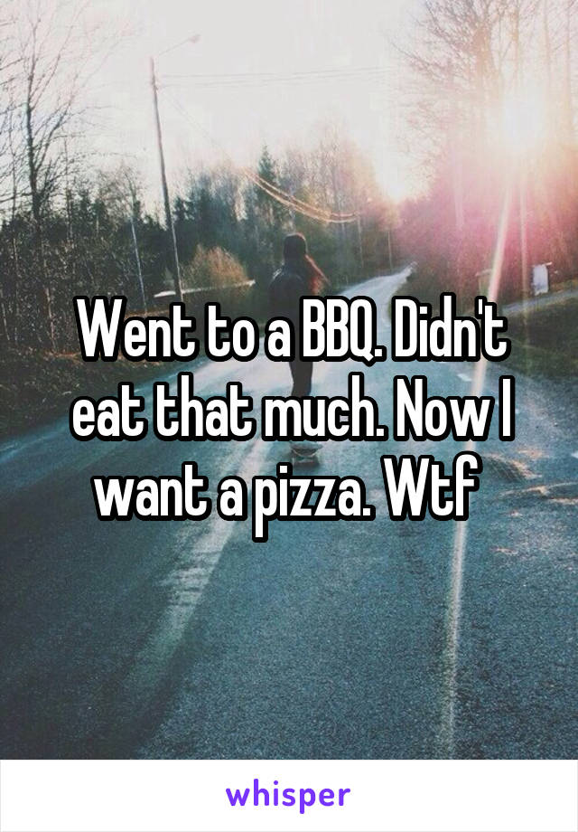 Went to a BBQ. Didn't eat that much. Now I want a pizza. Wtf 