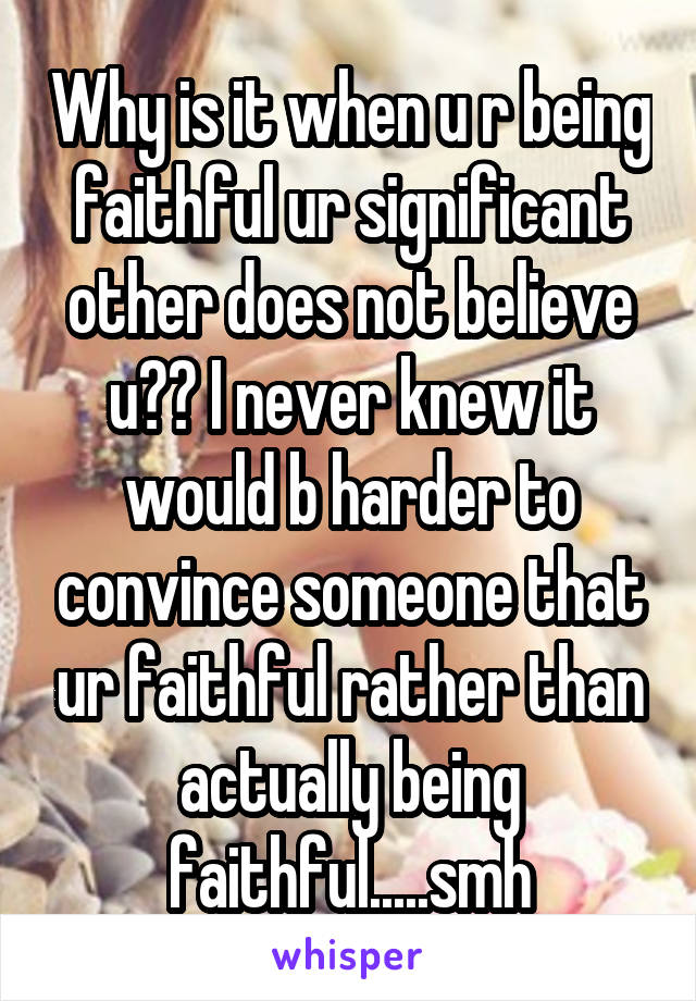 Why is it when u r being faithful ur significant other does not believe u?? I never knew it would b harder to convince someone that ur faithful rather than actually being faithful.....smh