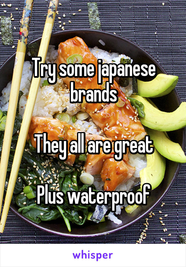 Try some japanese brands

They all are great

Plus waterproof